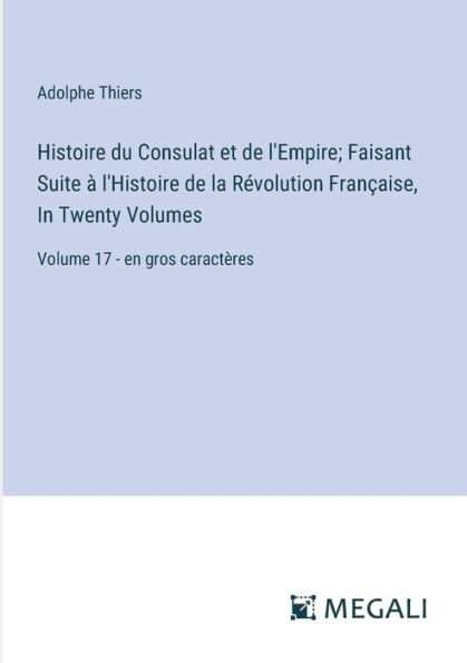 Histoire du Consulat et de l'Empire; Faisant Suite ï¿½ l'Histoire de la Rï¿½volution Franï¿½aise, In Twenty Volumes: Volume 17 - en gros caractï¿½res