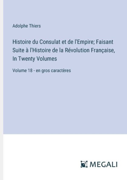 Histoire du Consulat et de l'Empire; Faisant Suite ï¿½ l'Histoire la Rï¿½volution Franï¿½aise, Twenty Volumes: Volume 18 - en gros caractï¿½res