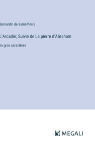 Title: L'Arcadie; Suivie de La pierre d'Abraham: en gros caractï¿½res, Author: Bernardin De Saint-Pierre