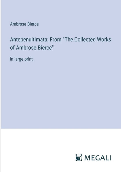 Antepenultimata; From "The Collected Works of Ambrose Bierce": large print