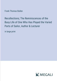 Title: Recollections; The Reminiscences of the Busy Life of One Who Has Played the Varied Parts of Sailor, Author & Lecturer: in large print, Author: Frank Thomas Bullen