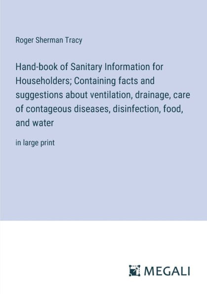 Hand-book of Sanitary Information for Householders; Containing facts and suggestions about ventilation, drainage, care contageous diseases, disinfection, food, water: large print