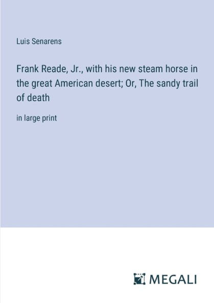 Frank Reade, Jr., with his new steam horse The great American desert; Or, sandy trail of death: large print