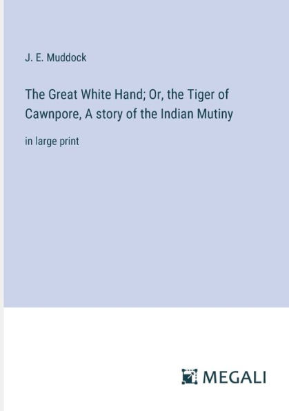 the Great White Hand; Or, Tiger of Cawnpore, A story Indian Mutiny: large print