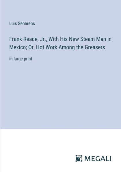 Frank Reade, Jr., With His New Steam Man Mexico; Or, Hot Work Among the Greasers: large print