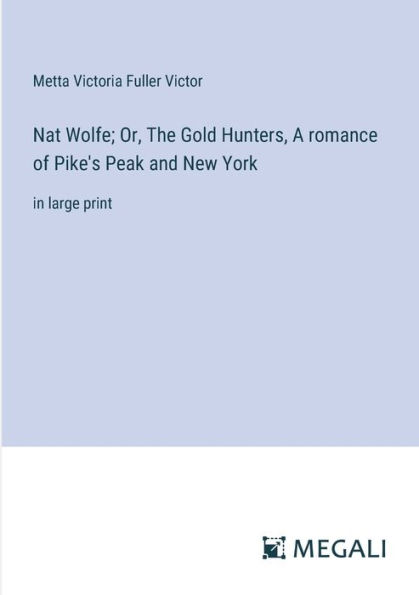 Nat Wolfe; Or, The Gold Hunters, A romance of Pike's Peak and New York: large print