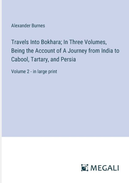 Travels Into Bokhara; Three Volumes, Being the Account of A Journey from India to Cabool, Tartary, and Persia: Volume 2 - large print