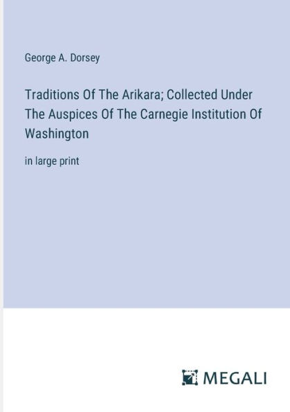 Traditions Of The Arikara; Collected Under Auspices Carnegie Institution Washington: large print