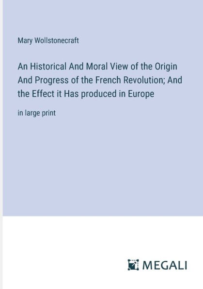 An Historical And Moral View of the Origin Progress French Revolution; Effect it Has produced Europe: large print