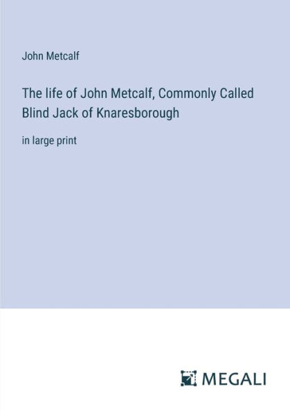 The life of John Metcalf, Commonly Called Blind Jack Knaresborough: large print