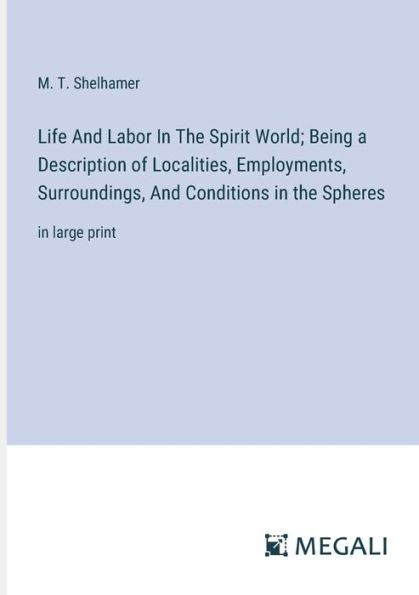 Life And Labor the Spirit World; Being a Description of Localities, Employments, Surroundings, Conditions Spheres: large print
