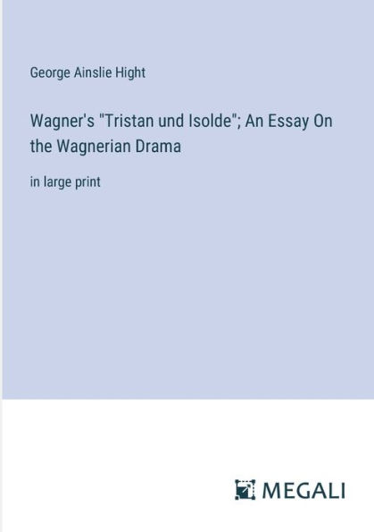 Wagner's "Tristan und Isolde"; An Essay On the Wagnerian Drama: large print