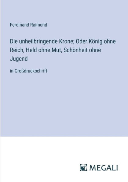 Die unheilbringende Krone; Oder Kï¿½nig ohne Reich, Held Mut, Schï¿½nheit Jugend: Groï¿½druckschrift