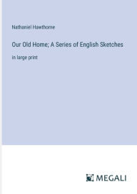 Our Old Home; A Series of English Sketches: in large print