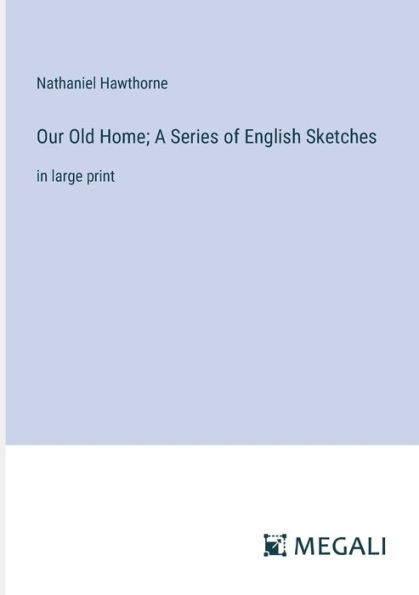 Our Old Home; A Series of English Sketches: large print