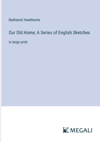 Our Old Home; A Series of English Sketches: in large print