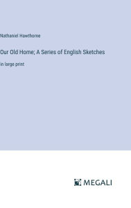 Title: Our Old Home; A Series of English Sketches: in large print, Author: Nathaniel Hawthorne