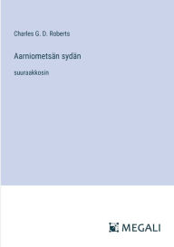 Title: Aarniometsï¿½n sydï¿½n: suuraakkosin, Author: Charles G D Roberts