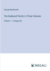 Title: The Seaboard Parish; In Three Volumes: Volume 1 - in large print, Author: George MacDonald