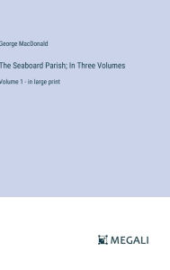 Title: The Seaboard Parish; In Three Volumes: Volume 1 - in large print, Author: George MacDonald