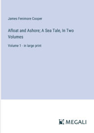 Title: Afloat and Ashore; A Sea Tale, In Two Volumes: Volume 1 - in large print, Author: James Fenimore Cooper