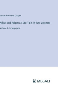 Title: Afloat and Ashore; A Sea Tale, In Two Volumes: Volume 1 - in large print, Author: James Fenimore Cooper