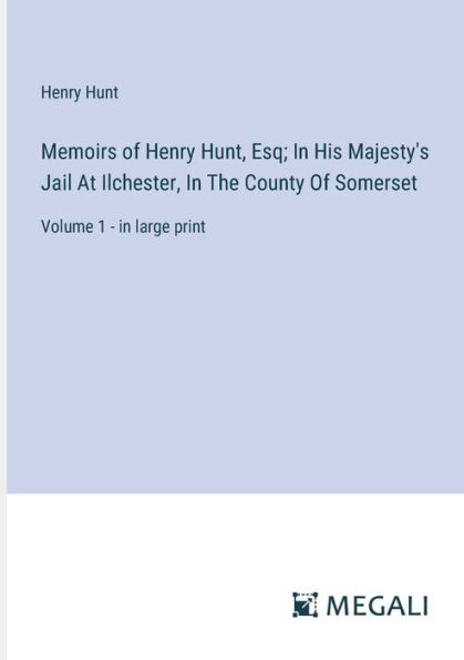Memoirs Of Henry Hunt, Esq; His Majesty's Jail At Ilchester, The County Somerset: Volume 1 - large print