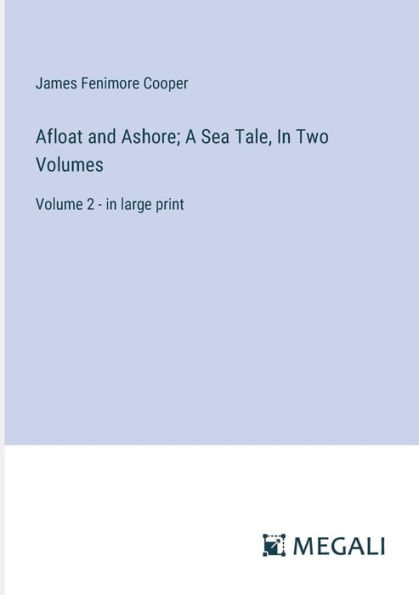 Afloat and Ashore; A Sea Tale, In Two Volumes: Volume 2 - in large print