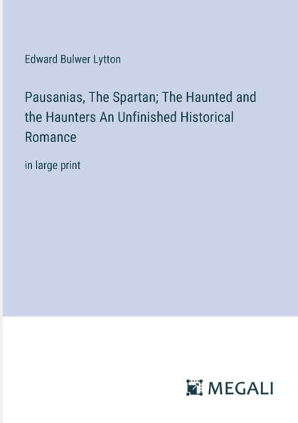 Pausanias, the Spartan; Haunted and Haunters An Unfinished Historical Romance: large print
