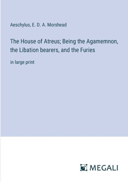 the House of Atreus; Being Agamemnon, Libation bearers, and Furies: large print