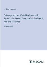 Title: Cetywayo and his White Neighbours; Or, Remarks On Recent Events In Zululand Natal, And The Transvaal: in large print, Author: H. Rider Haggard