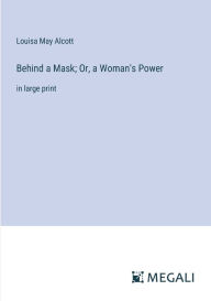 Title: Behind a Mask; Or, a Woman's Power: in large print, Author: Louisa May Alcott