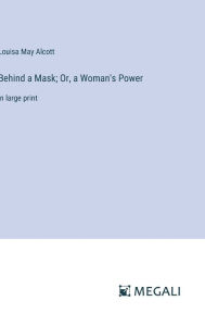 Title: Behind a Mask; Or, a Woman's Power: in large print, Author: Louisa May Alcott