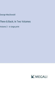 Title: There & Back; In Two Volumes: Volume 2 - in large print, Author: George MacDonald