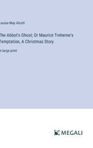 Title: The Abbot's Ghost; Or Maurice Treherne's Temptation, A Christmas Story: in large print, Author: Louisa May Alcott