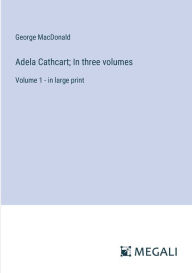 Title: Adela Cathcart; In three volumes: Volume 1 - in large print, Author: George MacDonald