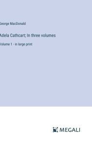 Title: Adela Cathcart; In three volumes: Volume 1 - in large print, Author: George MacDonald