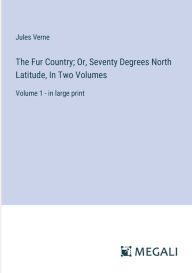 Title: The Fur Country; Or, Seventy Degrees North Latitude, In Two Volumes: Volume 1 - in large print, Author: Jules Verne