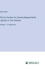 Title: The Fur Country; Or, Seventy Degrees North Latitude, In Two Volumes: Volume 1 - in large print, Author: Jules Verne