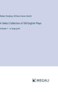 Title: A Select Collection of Old English Plays: Volume 1 - in large print, Author: William Carew Hazlitt