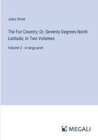 Title: The Fur Country; Or, Seventy Degrees North Latitude, In Two Volumes: Volume 2 - in large print, Author: Jules Verne