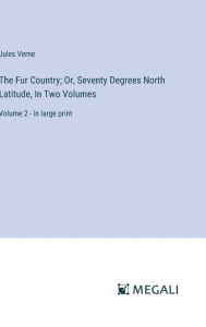Title: The Fur Country; Or, Seventy Degrees North Latitude, In Two Volumes: Volume 2 - in large print, Author: Jules Verne