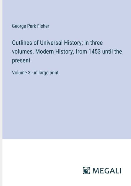 Outlines of Universal History; three volumes, Modern History, from 1453 until the present: Volume 3 - large print