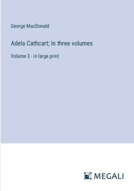 Title: Adela Cathcart; In three volumes: Volume 3 - in large print, Author: George MacDonald