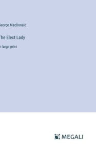 Title: The Elect Lady: in large print, Author: George MacDonald