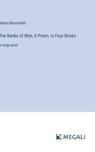 Title: The Banks of Wye; A Poem, In Four Books: in large print, Author: Robert Bloomfield