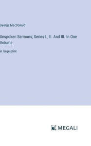 Title: Unspoken Sermons; Series I., II. And III. In One Volume: in large print, Author: George MacDonald