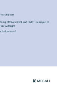 Title: Kï¿½nig Ottokars Glï¿½ck und Ende; Trauerspiel In Fï¿½nf Aufzï¿½gen: in Groï¿½druckschrift, Author: Franz Grillparzer