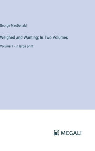 Title: Weighed and Wanting; In Two Volumes: Volume 1 - in large print, Author: George MacDonald