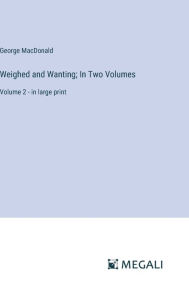 Title: Weighed and Wanting; In Two Volumes: Volume 2 - in large print, Author: George MacDonald